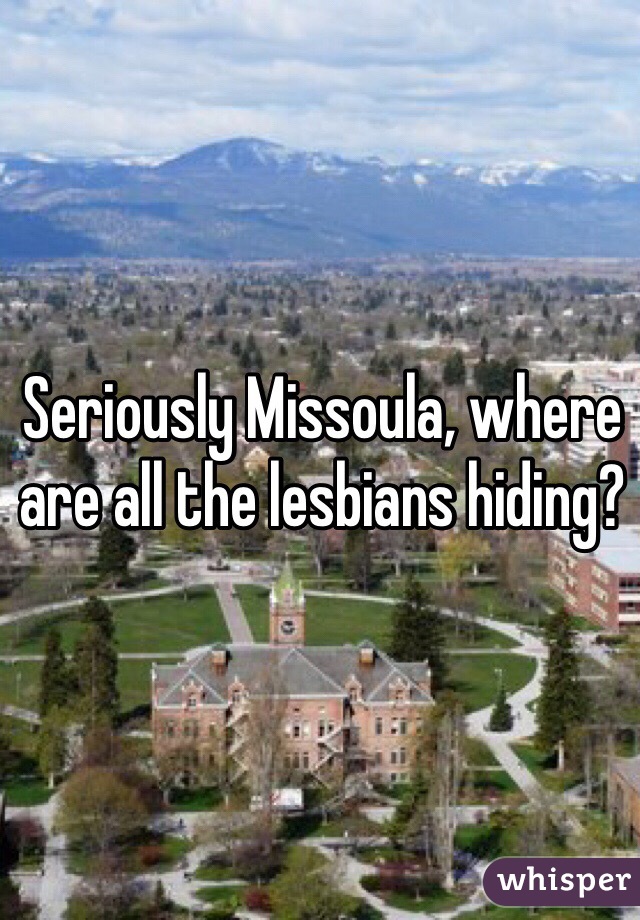 Seriously Missoula, where are all the lesbians hiding?