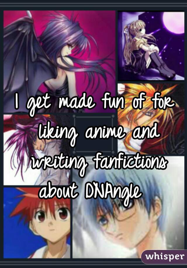 I get made fun of for liking anime and writing fanfictions about DNAngle  