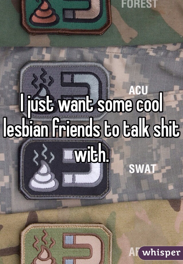 I just want some cool lesbian friends to talk shit with. 