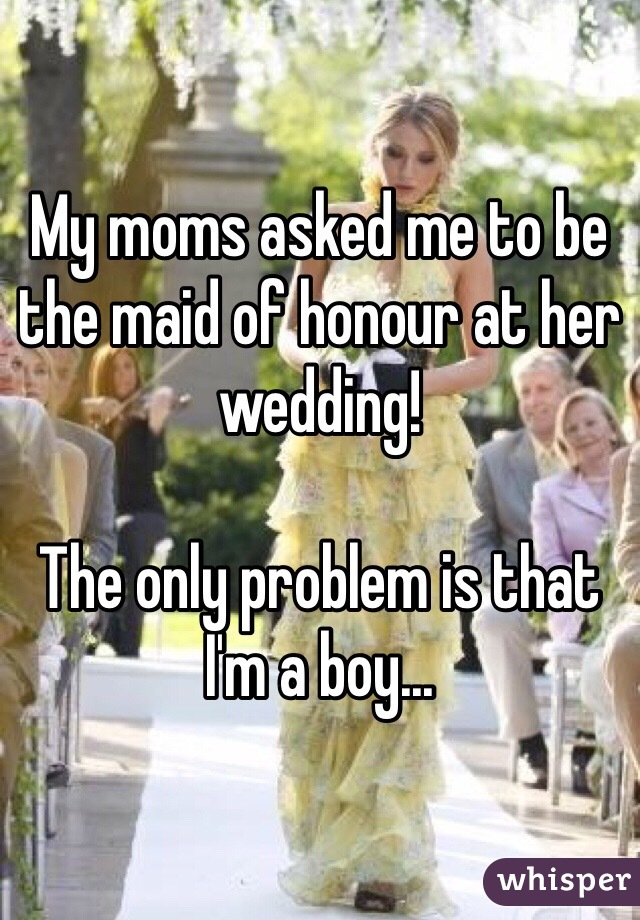My moms asked me to be the maid of honour at her wedding! 

The only problem is that I'm a boy...