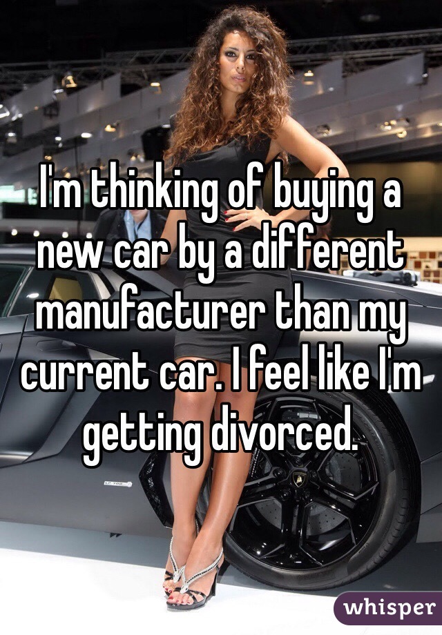I'm thinking of buying a new car by a different manufacturer than my current car. I feel like I'm getting divorced. 