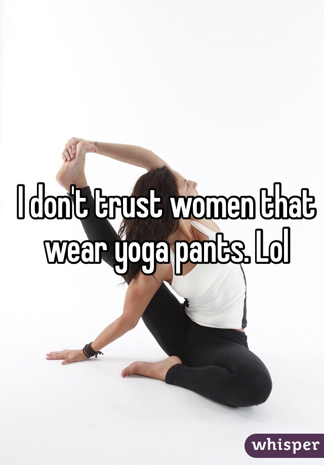 I don't trust women that wear yoga pants. Lol
