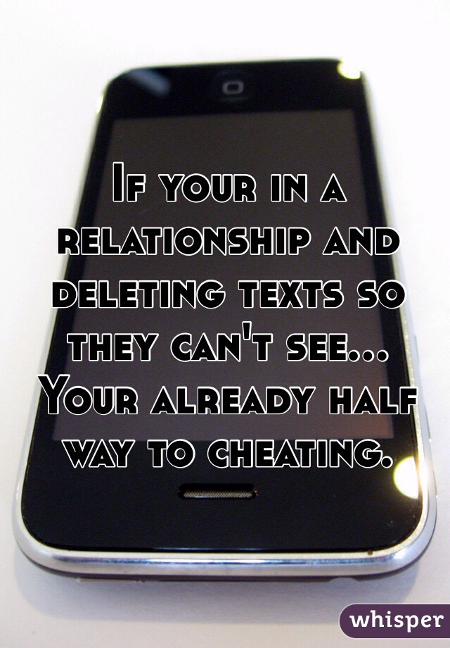If your in a relationship and deleting texts so they can't see...
Your already half way to cheating.
