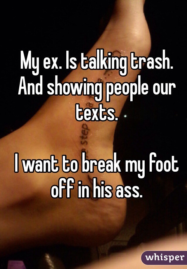 My ex. Is talking trash. And showing people our texts. 

I want to break my foot off in his ass. 

