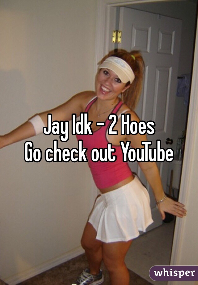 Jay Idk - 2 Hoes
Go check out YouTube 
