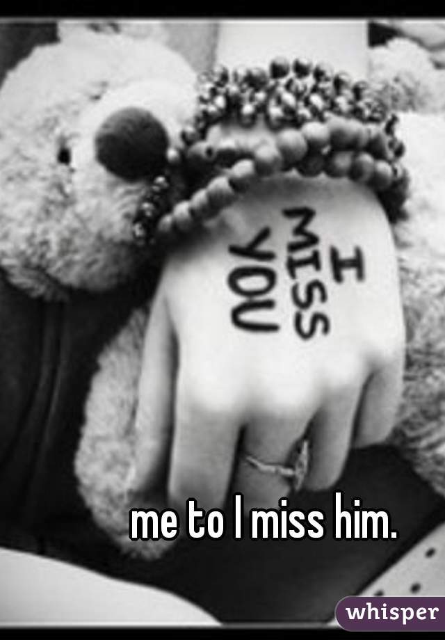 me to I miss him.