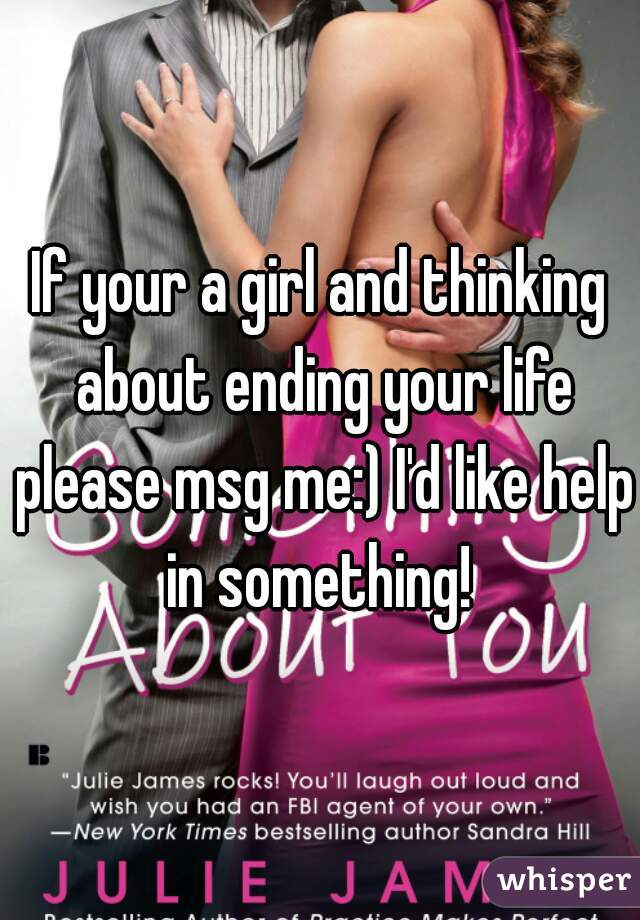 If your a girl and thinking about ending your life please msg me:) I'd like help in something! 