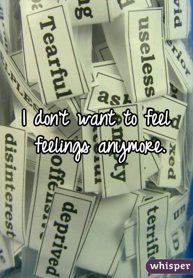 I don't want to feel feelings anymore.