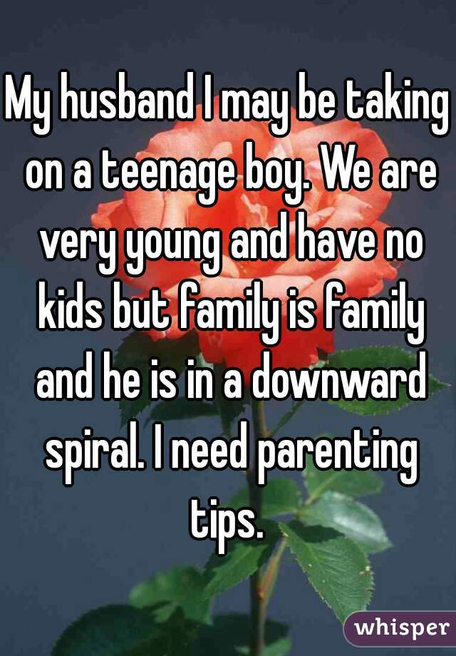 My husband I may be taking on a teenage boy. We are very young and have no kids but family is family and he is in a downward spiral. I need parenting tips. 