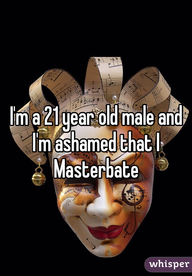 I'm a 21 year old male and I'm ashamed that I Masterbate 