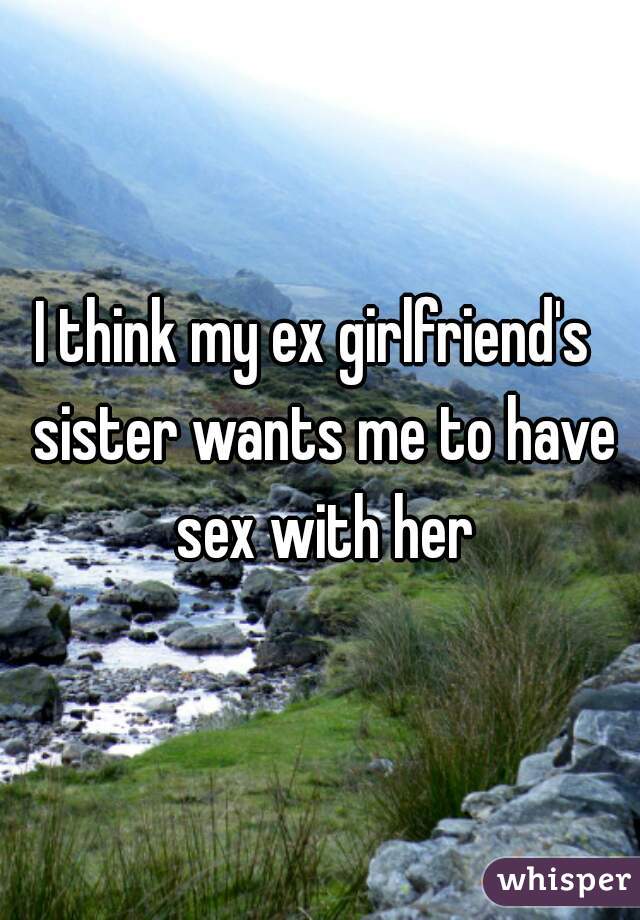 I think my ex girlfriend's  sister wants me to have sex with her