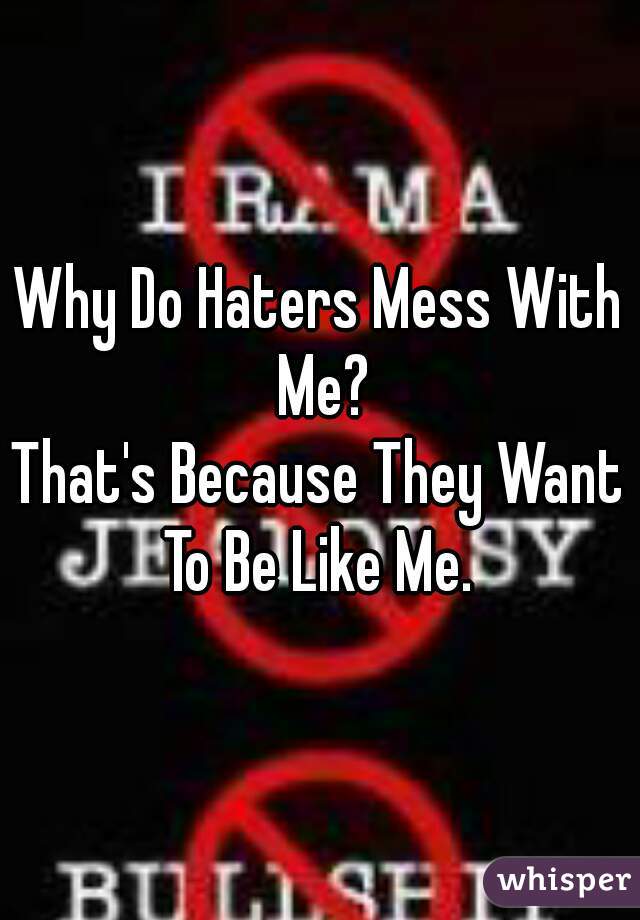 Why Do Haters Mess With Me?
That's Because They Want To Be Like Me. 