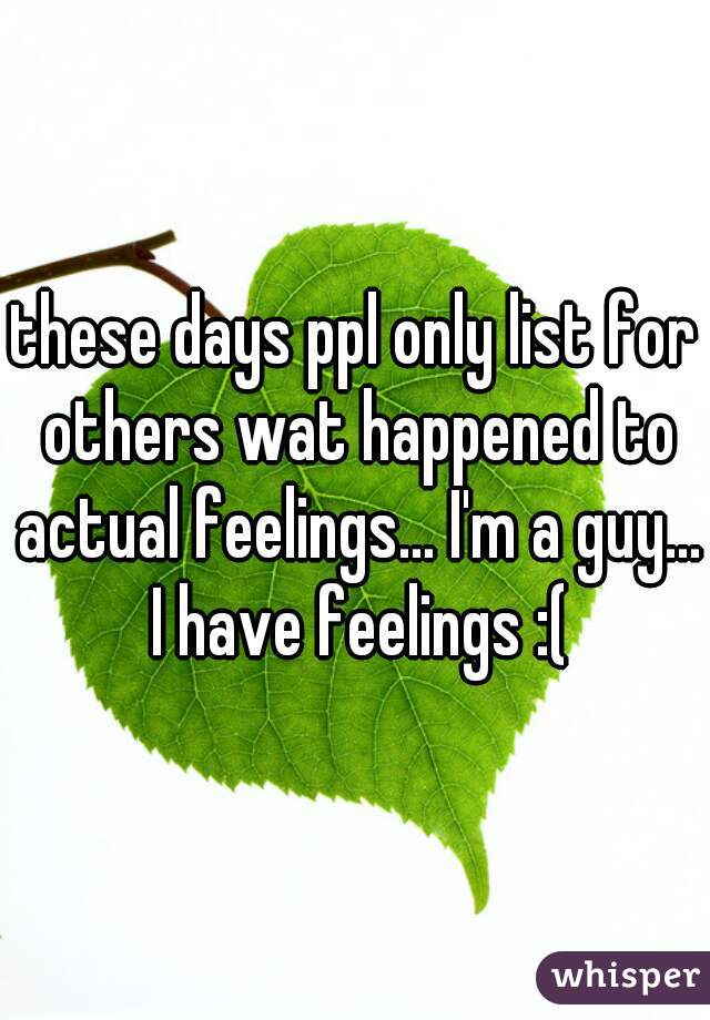 these days ppl only list for others wat happened to actual feelings... I'm a guy... I have feelings :(