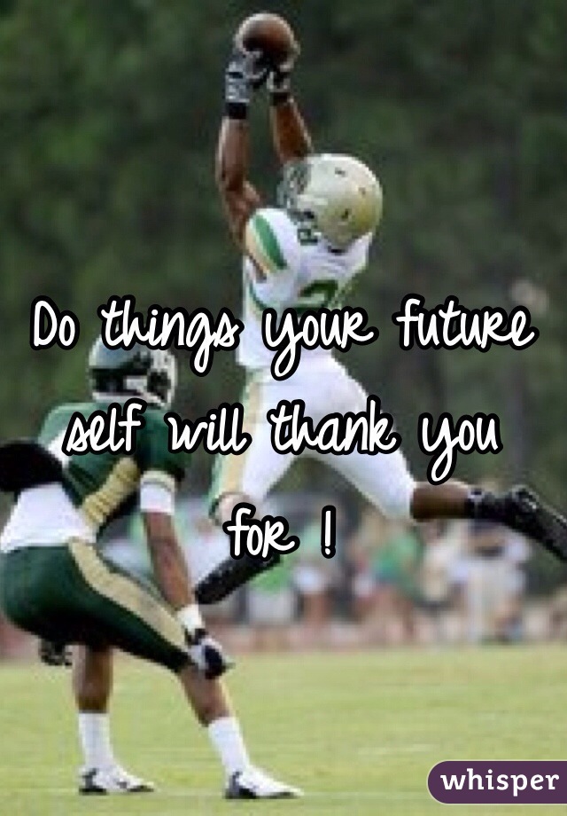 Do things your future self will thank you 
for ! 