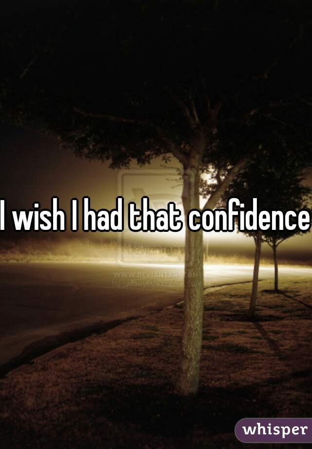 I wish I had that confidence