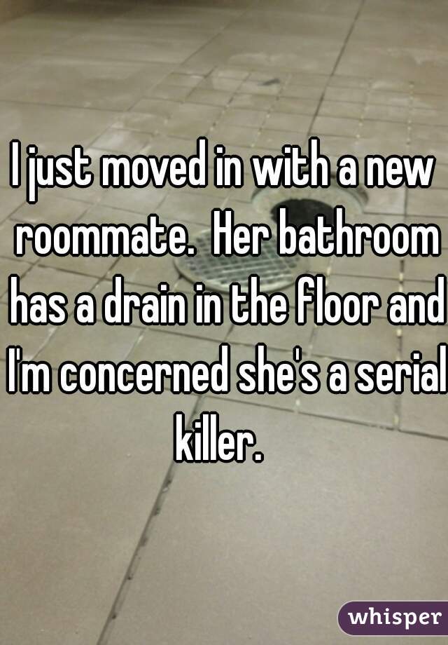 I just moved in with a new roommate.  Her bathroom has a drain in the floor and I'm concerned she's a serial killer.  