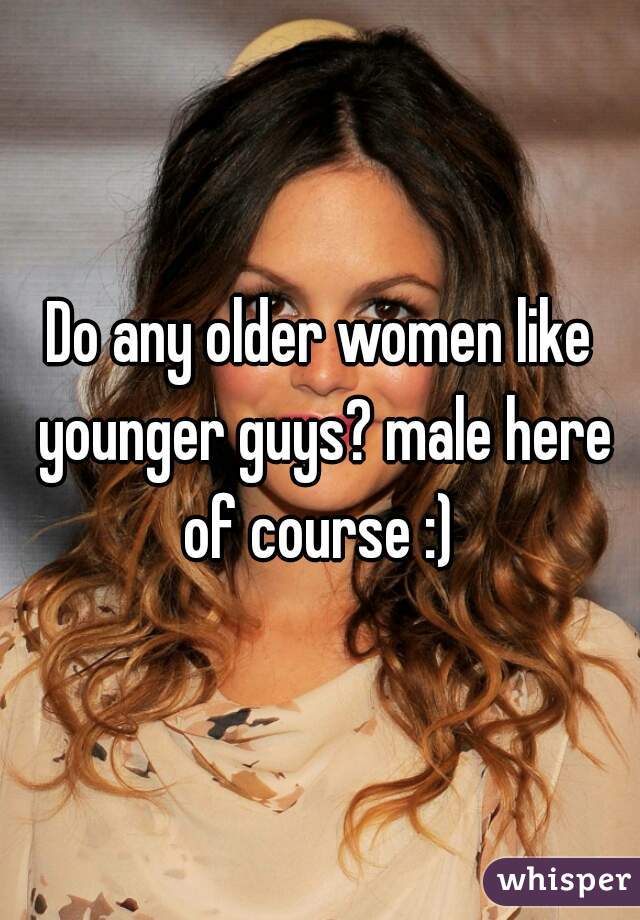 Do any older women like younger guys? male here of course :) 