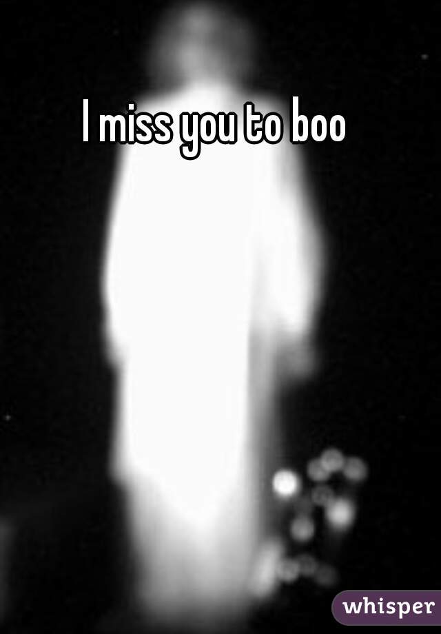 I miss you to boo 