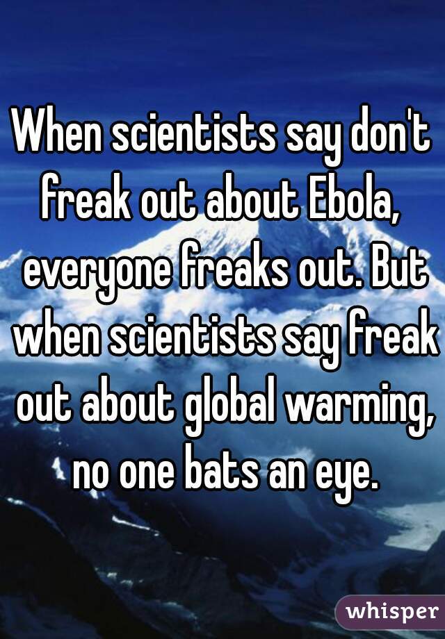 When scientists say don't freak out about Ebola,  everyone freaks out. But when scientists say freak out about global warming, no one bats an eye.