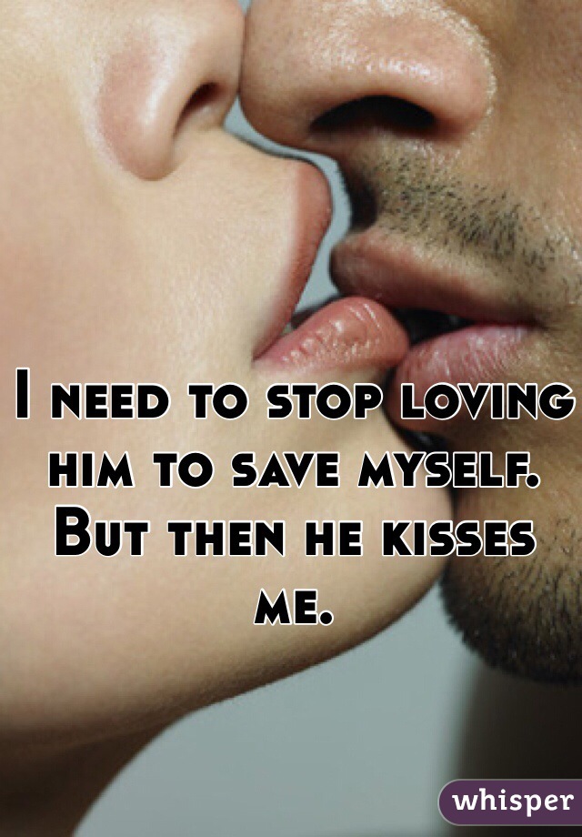 I need to stop loving him to save myself. But then he kisses me. 
