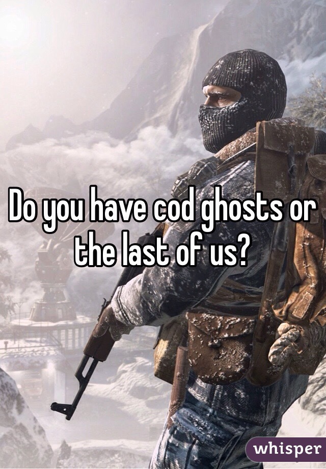 Do you have cod ghosts or the last of us?