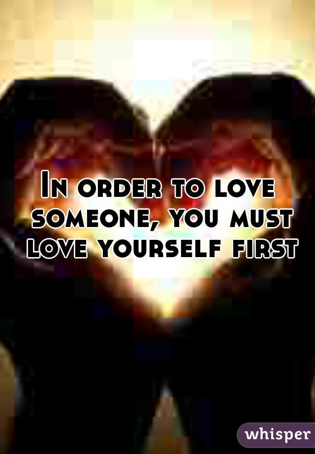 In order to love someone, you must love yourself first!