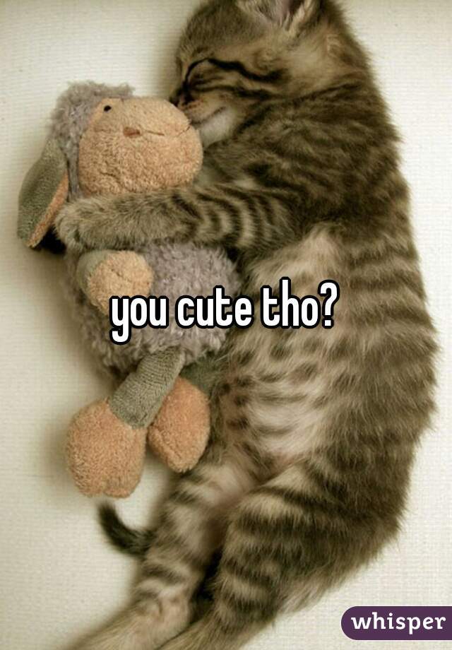 you cute tho?