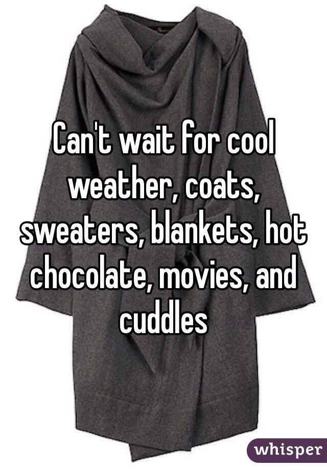 Can't wait for cool weather, coats, sweaters, blankets, hot chocolate, movies, and cuddles 