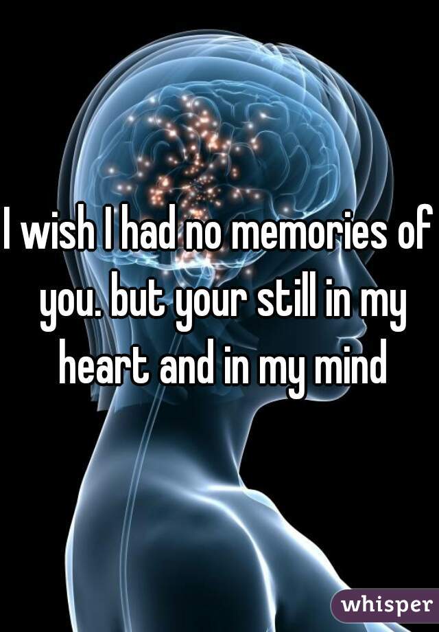 I wish I had no memories of you. but your still in my heart and in my mind