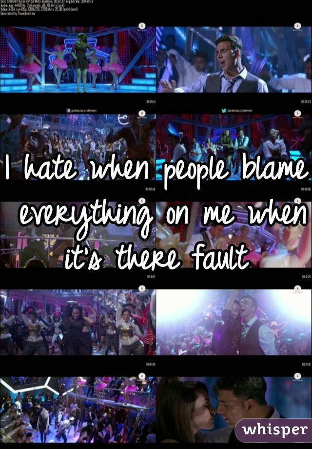 I hate when people blame everything on me when it's there fault 
