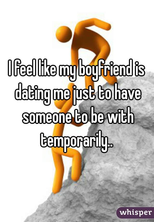 I feel like my boyfriend is dating me just to have someone to be with temporarily.. 