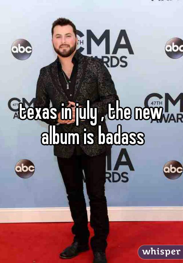 texas in july , the new album is badass