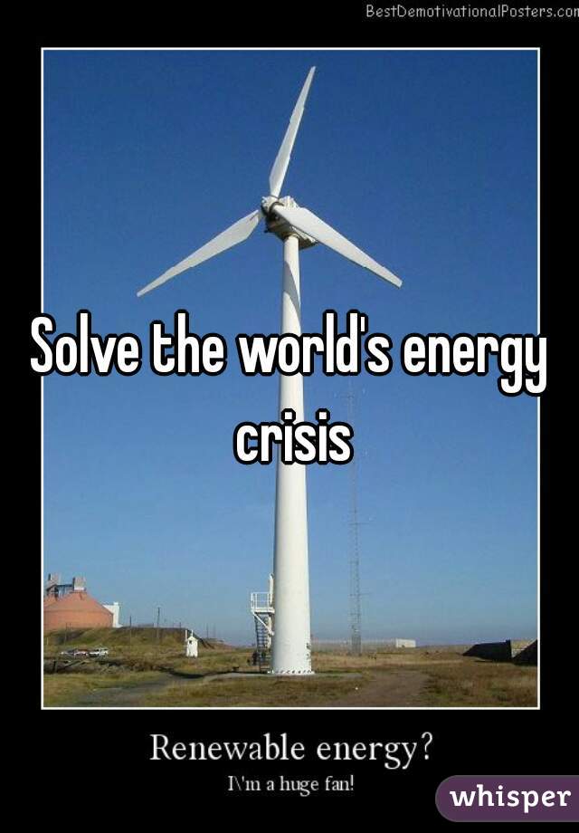 Solve the world's energy crisis