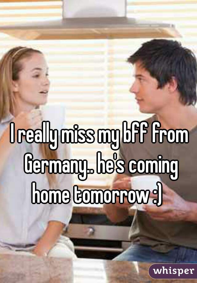 I really miss my bff from Germany.. he's coming home tomorrow :)  