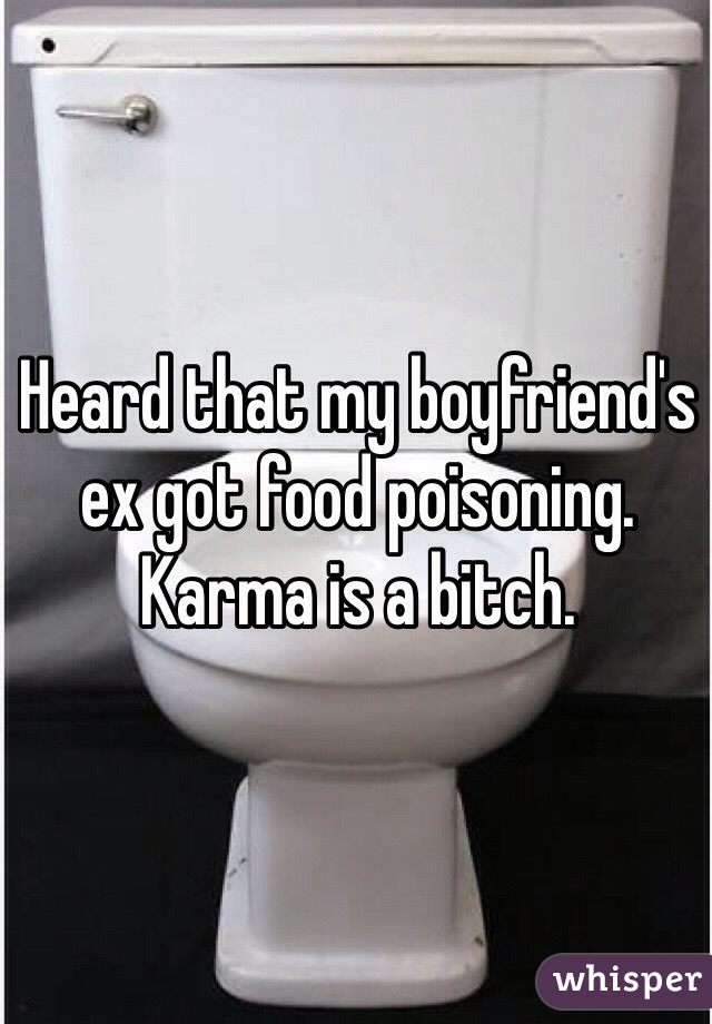 Heard that my boyfriend's ex got food poisoning. Karma is a bitch.