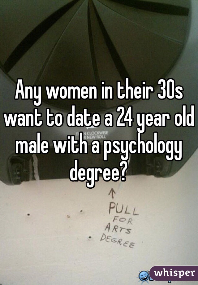 Any women in their 30s want to date a 24 year old male with a psychology degree?