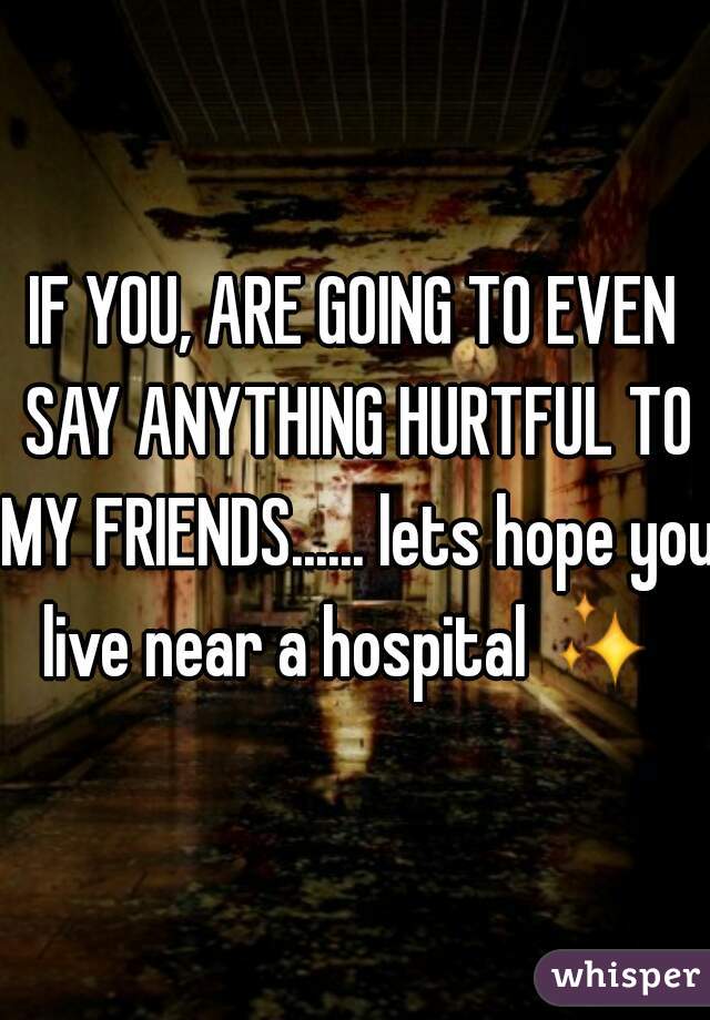 IF YOU, ARE GOING TO EVEN SAY ANYTHING HURTFUL TO MY FRIENDS...... lets hope you live near a hospital ✨ 