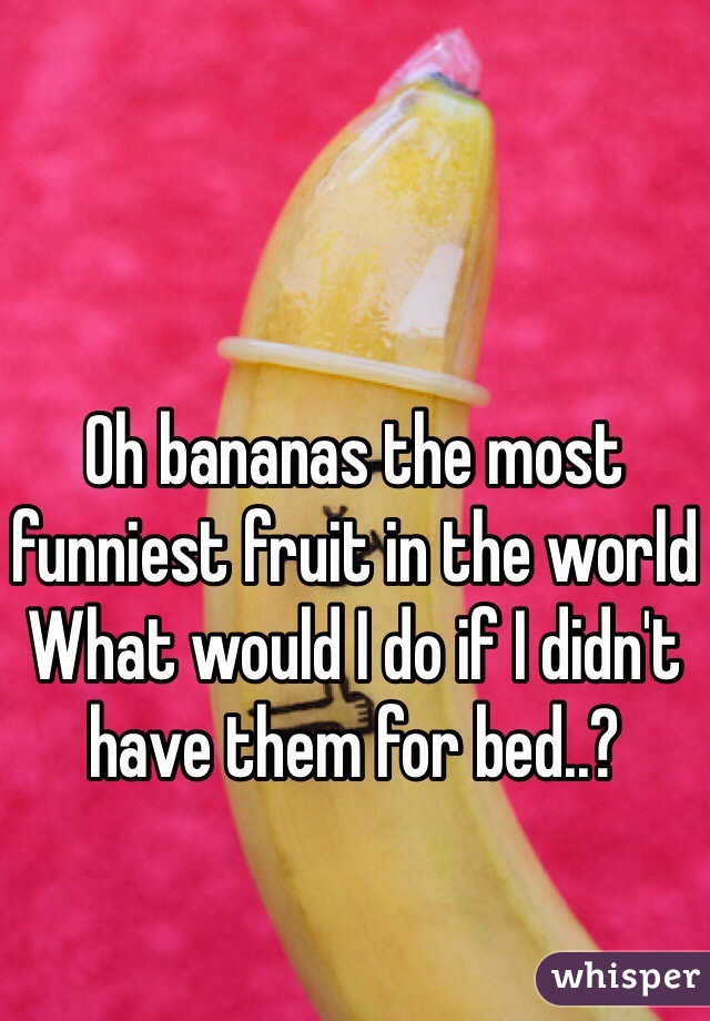 Oh bananas the most funniest fruit in the world
What would I do if I didn't have them for bed..?