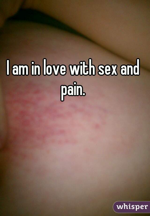 I am in love with sex and pain. 