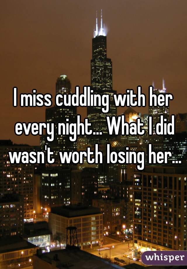 I miss cuddling with her every night... What I did wasn't worth losing her...