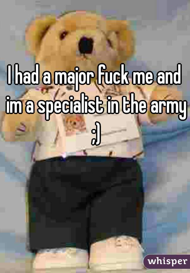 I had a major fuck me and im a specialist in the army ;)