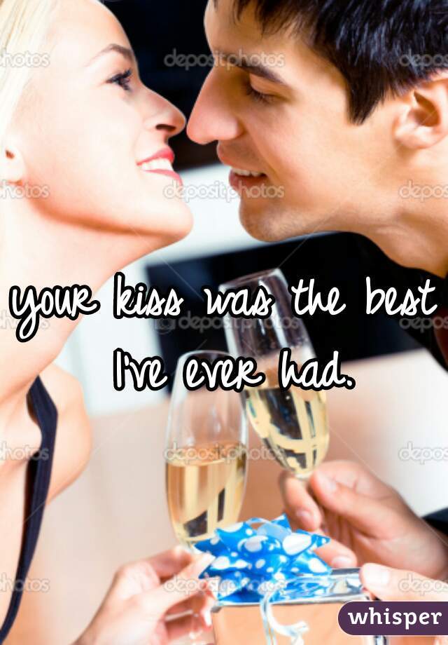 your kiss was the best I've ever had.