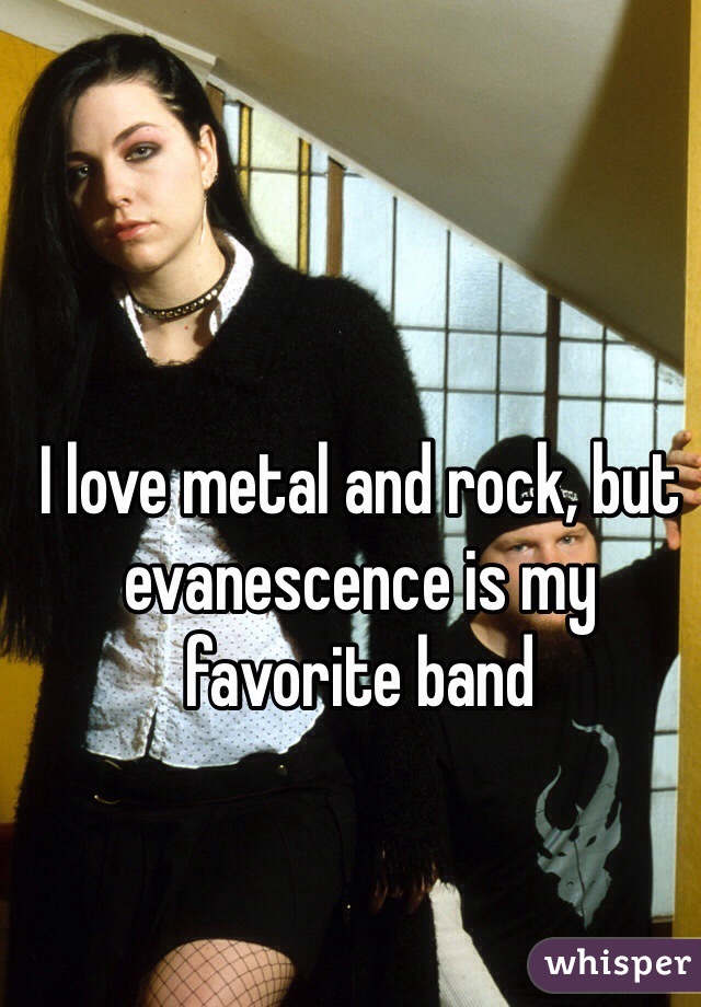 I love metal and rock, but evanescence is my favorite band