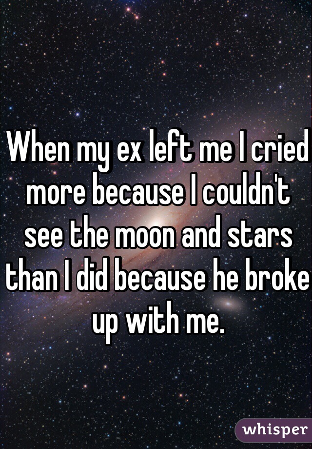 When my ex left me I cried more because I couldn't see the moon and stars than I did because he broke up with me.