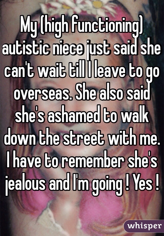 My (high functioning) autistic niece just said she can't wait till I leave to go overseas. She also said she's ashamed to walk down the street with me. 
I have to remember she's jealous and I'm going ! Yes !