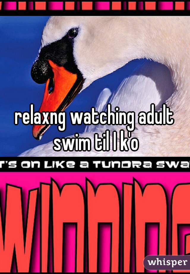 relaxng watching adult swim til I k'o