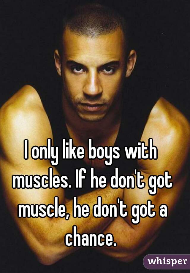 I only like boys with muscles. If he don't got muscle, he don't got a chance. 