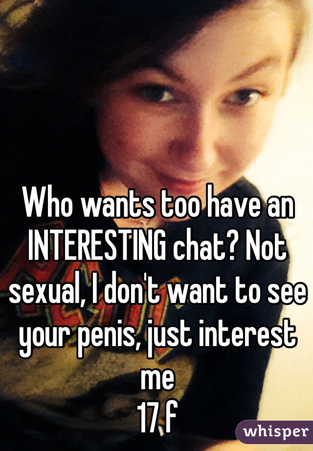 Who wants too have an INTERESTING chat? Not sexual, I don't want to see your penis, just interest me 
17 f 