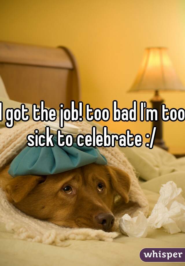 I got the job! too bad I'm too sick to celebrate :/ 