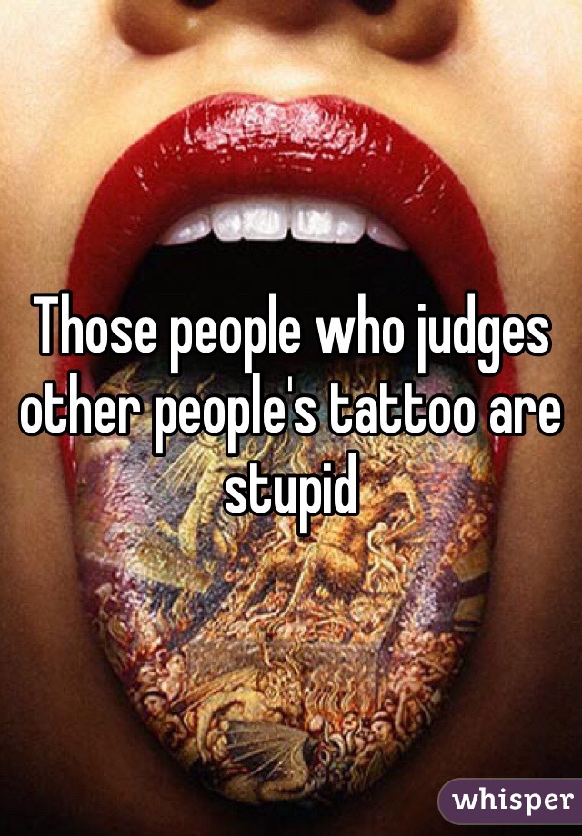 Those people who judges other people's tattoo are stupid